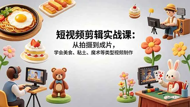 短视频剪辑实战课：从拍摄到成片，学会美食、粘土、魔术等类型视频制作 第1张